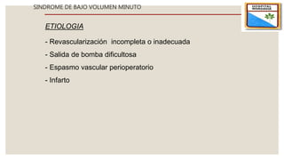 SINDROME DE BAJO VOLUMEN MINUTO
ETIOLOGIA
- Revascularización incompleta o inadecuada
- Salida de bomba dificultosa
- Espasmo vascular perioperatorio
- Infarto
 