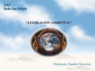 “LEGISLACION AMBIENTAL”
UACUAC
Sede San FelipeSede San Felipe
Profesora: Sandra Navarro
 