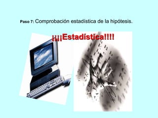 Paso 7: Comprobación estadística de la hipótesis. 
¡¡¡¡Estadística!!!! 
 