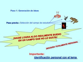 Paso 1: Generación de ideas 
Paso previo:- Selección del campo de estudio 
Importante: 
identificación personal con el tema. 
 