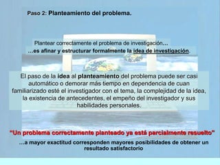 Paso 2: Planteamiento del problema. 
Plantear correctamente el problema de investigación… 
…es afinar y estructurar formal...