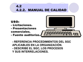 MANUAL DE  CALIDAD! USO: - Licitaciones. - Presentaciones comerciales. - Fuente auditorias. - REFERENCIA PROCEDIMIENTOS DEL SGC APLICABLES EN LA ORGANIZACIÓN. - DESCRIBE EL SGC, LOS PROCESOS  Y SUS INTERRELACIONES. 4.2 4.2.2.  MANUAL DE CALIDAD 