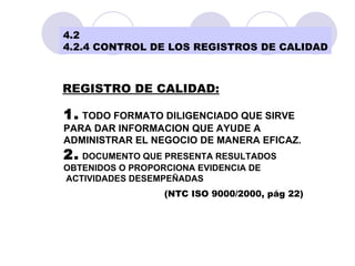4.2 4.2.4 CONTROL DE LOS REGISTROS DE CALIDAD 1.  TODO FORMATO DILIGENCIADO QUE SIRVE  PARA DAR INFORMACION QUE AYUDE A  ADMINISTRAR EL NEGOCIO DE MANERA EFICAZ. 2.   DOCUMENTO QUE PRESENTA RESULTADOS  OBTENIDOS O PROPORCIONA EVIDENCIA DE ACTIVIDADES DESEMPEÑADAS (NTC ISO 9000/2000, pág 22) REGISTRO DE CALIDAD: 