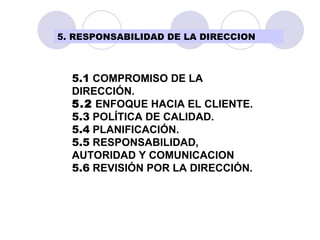 5.1  COMPROMISO DE LA DIRECCIÓN. 5.2  ENFOQUE HACIA EL CLIENTE. 5.3  POLÍTICA DE CALIDAD. 5.4  PLANIFICACIÓN. 5.5  RESPONSABILIDAD,  AUTORIDAD Y COMUNICACION 5.6  REVISIÓN POR LA DIRECCIÓN. 5. RESPONSABILIDAD DE LA DIRECCION 