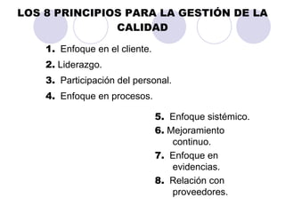 LOS 8 PRINCIPIOS PARA LA GESTIÓN DE LA CALIDAD 1.   Enfoque en el cliente. 2.  Liderazgo. 3.   Participación del personal. 4.   Enfoque en procesos. 5.   Enfoque sistémico. 6.  Mejoramiento continuo. 7.   Enfoque en evidencias. 8.   Relación con proveedores. 