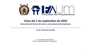 Clase del 1 de septiembre de 2020
Selección del tema de tesis y estructura del protocolo
_____________________________________________________________
Dr. en Cs. Adrián Zaragoza Tapia
Profesor de Metodología de la Investigación
01 de septiembre de 2020
1
 