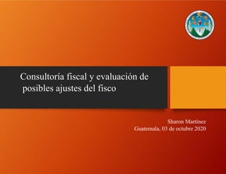 Consultoría fiscal y evaluación de posibles ajustes del fisco
Consultoría fiscal y evaluación de
posibles ajustes del fisco
Sharon Martínez
Guatemala, 03 de octubre 2020
 