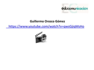 Guillermo Orozco Gómez
https://www.youtube.com/watch?v=qwsGjiqMsHo
 