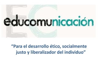 “Para el desarrollo ético, socialmente
justo y liberalizador del individuo”
 