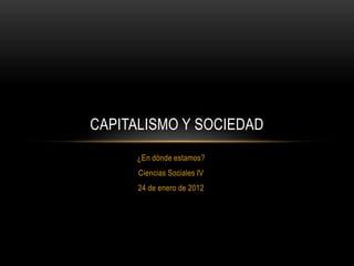 CAPITALISMO Y SOCIEDAD
     ¿En dónde estamos?
      Ciencias Sociales IV
      24 de enero de 2012
 
