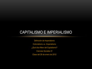 CAPITALISMO E IMPERIALISMO
        Definición de Imperialismo
      Colonialismo vs. Imperialismo
     ¿Qué dice Marx del Capitalismo?
          Ciencias Sociales IV
      Clase del 26 de enero de 2012
 