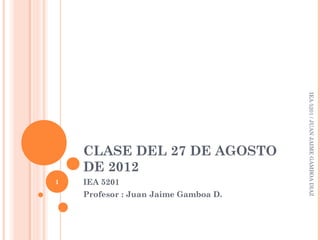 CLASE DEL 27 DE AGOSTO
DE 2012
IEA 5201
Profesor : Juan Jaime Gamboa D.
IEA5201/JUANJAIMEGAMBOADIAZ
1
 