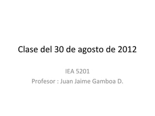Clase del 30 de agosto de 2012
IEA 5201
Profesor : Juan Jaime Gamboa D.
 