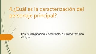 4.¿Cuál es la caracterización del
personaje principal?
Pon tu imaginación y descríbelo, así como también
dibújalo.
 