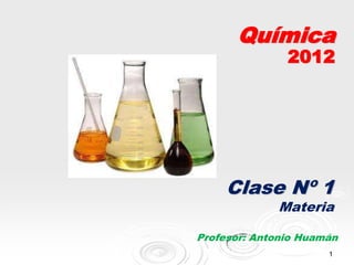 Química
               2012




     Clase Nº 1
             Materia

Profesor: Antonio Huamán
                      1
 