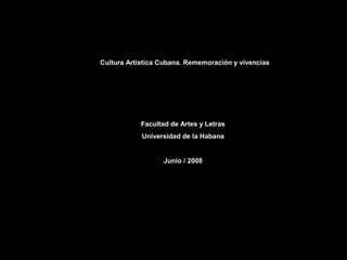 Cultura Artística Cubana. Rememoración y vivencias 
Facultad de Artes y Letras 
Universidad de la Habana 
Junio / 2008 
 