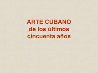 ARTE CUBANO 
de los últimos 
cincuenta años 
 