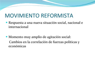 MOVIMIENTO REFORMISTA  Respuesta a una nueva situación social, nacional e internacional  Momento muy amplio de agitación social: Cambios en la correlación de fuerzas políticas y económicas  