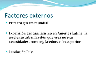 Factores externos Primera guerra mundial Expansión del capitalismo en América Latina, la creciente urbanización que crea nuevas necesidades, como ej, la educación superior   Revolución Rusa  