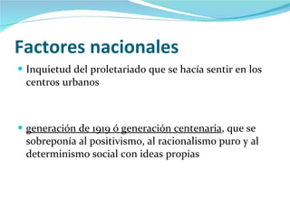 Factores nacionales Inquietud del proletariado que se hacía sentir en los centros urbanos  generación de 1919 ó generación centenaria , que se sobreponía al positivismo, al racionalismo puro y al determinismo social con ideas propias 