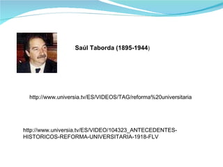 Saúl Taborda (1895-1944 ) http://www.universia.tv/ES/VIDEOS/TAG/reforma%20universitaria http://www.universia.tv/ES/VIDEO/104323_ANTECEDENTES-HISTORICOS-REFORMA-UNIVERSITARIA-1918-FLV 
