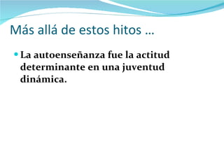 Más allá de estos hitos … La autoenseñanza fue la actitud determinante en una juventud dinámica. 