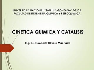 UNIVERSIDAD NACIONAL “SAN LUIS GONZAGA” DE ICA
FACULTAD DE INGENIERIA QUIMICA Y PETROQUÍMICA
CINETICA QUIMICA Y CATALISIS
Ing. Dr. Humberto Olivera Machado
 