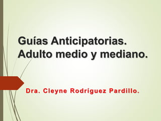 Guías Anticipatorias.
Adulto medio y mediano.
Dra. Cleyne Rodríguez Pardillo.
 