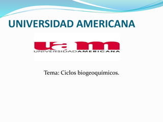 UNIVERSIDAD AMERICANA
Tema: Ciclos biogeoquímicos.
 
