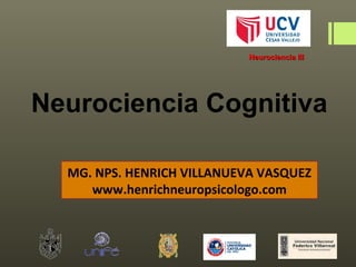 Neurociencia III




Neurociencia Cognitiva

  MG. NPS. HENRICH VILLANUEVA VASQUEZ
     www.henrichneuropsicologo.com
 