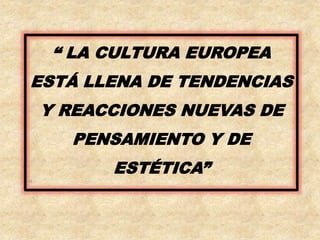 “ LA CULTURA EUROPEA 
ESTÁ LLENA DE TENDENCIAS 
Y REACCIONES NUEVAS DE 
PENSAMIENTO Y DE 
ESTÉTICA” 
“ 
 
