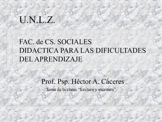 U.N.L.Z.
FAC. de CS. SOCIALES
DIDACTICA PARA LAS DIFICULTADES
DEL APRENDIZAJE
Prof. Psp. Héctor A. Cáceres
Tema de la clase: “Lectura y escritura”
 
