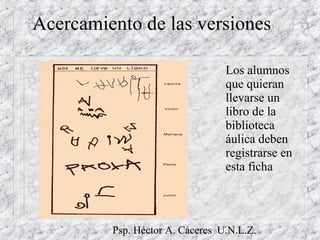 Psp. Héctor A. Cáceres U.N.L.Z.
Acercamiento de las versiones
Los alumnos
que quieran
llevarse un
libro de la
biblioteca
áulica deben
registrarse en
esta ficha
 