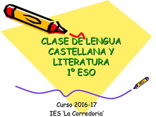 CLASE DE LENGUACLASE DE LENGUA
CASTELLANA YCASTELLANA Y
LITERATURALITERATURA
1º ESO1º ESO
Curso 2016-17Curso 2016-17
IES ‘La Corredoria’IES ‘La Corredoria’
 