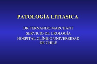 PATOLOGÍA LITIASICA DR FERNANDO MARCHANT SERVICIO DE UROLOGÍA HOSPITAL CLÍNICO UNIVERSIDAD DE CHILE 