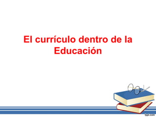 El currículo dentro de la
Educación
 