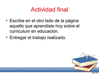 Actividad final
• Escribe en el otro lado de la página
aquello que aprendiste hoy sobre el
curriculum en educación.
• Entregar el trabajo realizado.
 