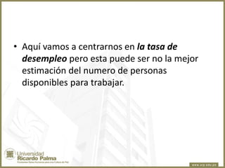 • Aquí vamos a centrarnos en la tasa de
desempleo pero esta puede ser no la mejor
estimación del numero de personas
disponibles para trabajar.

 
