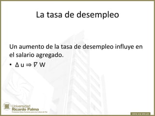 La tasa de desempleo

Un aumento de la tasa de desempleo influye en
el salario agregado.
• ∆u⇒ 𝛻W

 