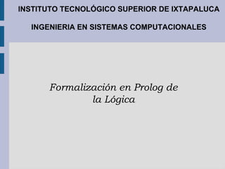 INSTITUTO TECNOLÓGICO SUPERIOR DE IXTAPALUCA
INGENIERIA EN SISTEMAS COMPUTACIONALES

Formalización en Prolog de
la Lógica

 