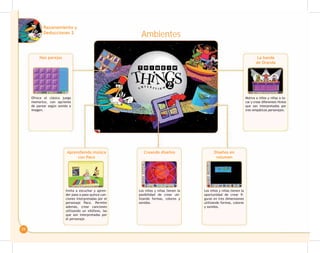 29
Ambientes
Haz parejas
Aprendiendo música
con Paco
Creando diseños Diseños en
volumen
La banda
de Oranda
Ofrece el clásico juego
memorice, con opciones
de parear según sonido o
imagen.
Invita a escuchar y apren-
der paso a paso quince can-
ciones interpretadas por el
personaje Paco. Permite
además, crear canciones
utilizando un xilófono, las
que son interpretadas por
el personaje.
Los niños y niñas tienen la
posibilidad de crear uti-
lizando formas, colores y
sonidos.
Los niños y niñas tienen la
oportunidad de crear fi-
guras en tres dimensiones
utilizando formas, colores
y sonidos.
Motiva a niños y niñas a to-
car y crear diferentes ritmos
que son interpretados por
tres simpáticos personajes.
Razonamiento y
Deducciones 2
 