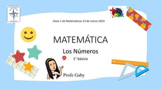 MATEMÁTICA
Los Números
1° básico
Clase 1 de Matemáticas 13 de marzo 2023
Profe Gaby
 