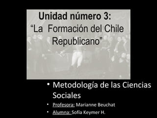 Unidad número 3:
“La Formación del Chile
Republicano”
• Metodología de las Ciencias
Sociales
• Profesora: Marianne Beuchat
• Alumna: Sofía Keymer H.
 