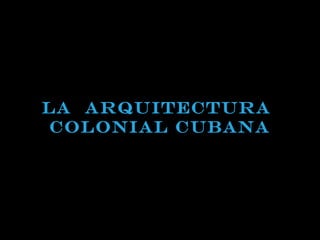LA ARQUITECTURA 
COLONIAL CUBANA 
 