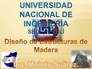 UNIVERSIDAD NACIONAL DE INGENIERÍA SEDE ESTELÍ Diseño de Estructuras de Madera Ing. Moisés Suárez. 