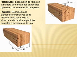 • Rajaduras: Separación de fibras en la madera que afecta dos superficies opuestas o adyacentes de una pieza.• Grietas: Separación de elementos constitutivos de la madera, cuyo desarrollo no alcanza a afectar dos superficies opuestas o adyacentes de una pieza.