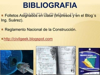 BIBLIOGRAFIA Folletos Asignados en clase (Impresos y en el Blog´s Ing. Suárez). Reglamento Nacional de la Construcción.http://civilgeek.blogspot.com
