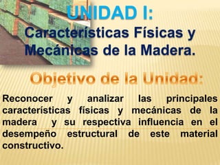 UNIDAD I:Características Físicas y Mecánicas de la Madera.Objetivo de la Unidad:Reconocer y analizar las principales características físicas y mecánicas de la madera  y su respectiva influencia en el desempeño estructural de este material constructivo.