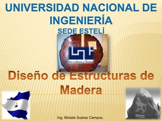 UNIVERSIDAD NACIONAL DE INGENIERÍA SEDE ESTELÍ Diseño de Estructuras de Madera Ing. Moisés Suárez Campos. 