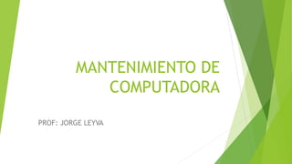 MANTENIMIENTO DE
COMPUTADORA
PROF: JORGE LEYVA
 